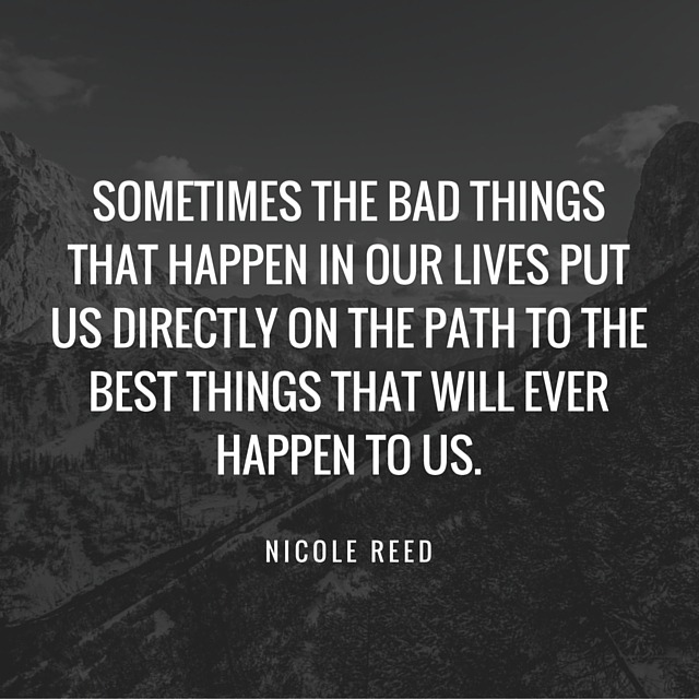 Sometimes the bad things that happen in our lives put us directly on the path to the most wonderful things that will ever happen to us